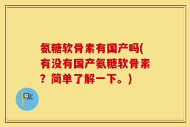 氨糖软骨素有国产吗(有没有国产氨糖软骨素？简单了解一下。)