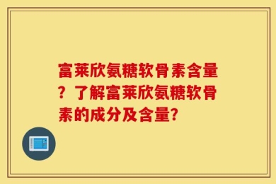 富莱欣氨糖软骨素含量？了解富莱欣氨糖软骨素的成分及含量？