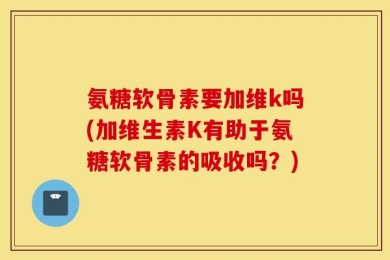 氨糖软骨素要加维k吗(加维生素K有助于氨糖软骨素的吸收吗？)