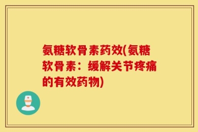 氨糖软骨素药效(氨糖软骨素：缓解关节疼痛的有效药物)