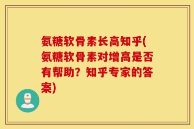 氨糖软骨素长高知乎(氨糖软骨素对增高是否有帮助？知乎专家的答案)