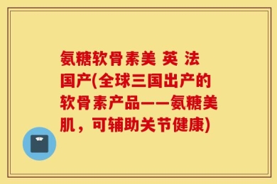 氨糖软骨素美 英 法国产(全球三国出产的软骨素产品——氨糖美肌，可辅助关节健康)