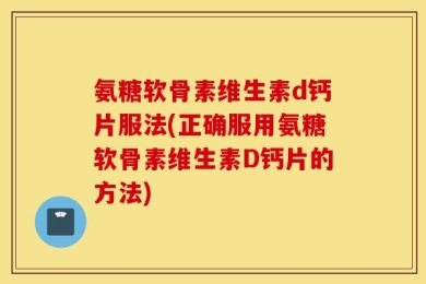 氨糖软骨素维生素d钙片服法(正确服用氨糖软骨素维生素D钙片的方法)