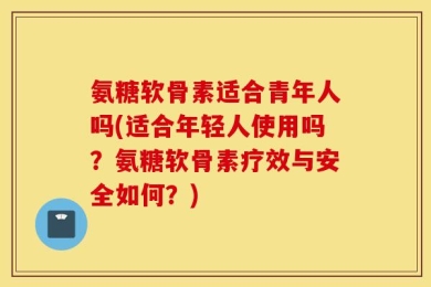 氨糖软骨素适合青年人吗(适合年轻人使用吗？氨糖软骨素疗效与安全如何？)