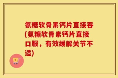 氨糖软骨素钙片直接吞(氨糖软骨素钙片直接口服，有效缓解关节不适)