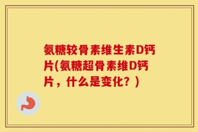 氨糖较骨素维生素D钙片(氨糖超骨素维D钙片，什么是变化？)
