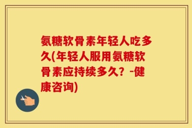 氨糖软骨素年轻人吃多久(年轻人服用氨糖软骨素应持续多久？-健康咨询)