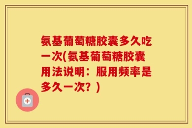 氨基葡萄糖胶囊多久吃一次(氨基葡萄糖胶囊用法说明：服用频率是多久一次？)