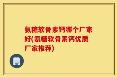 氨糖软骨素钙哪个厂家好(氨糖软骨素钙优质厂家推荐)