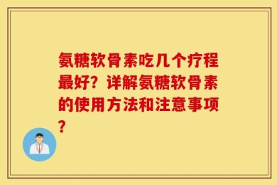 氨糖软骨素吃几个疗程最好？详解氨糖软骨素的使用方法和注意事项？