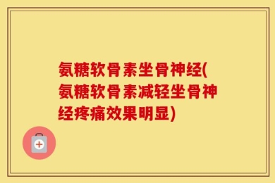 氨糖软骨素坐骨神经(氨糖软骨素减轻坐骨神经疼痛效果明显)