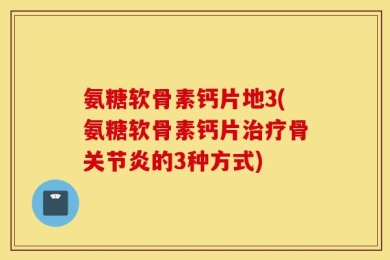 氨糖软骨素钙片地3(氨糖软骨素钙片治疗骨关节炎的3种方式)