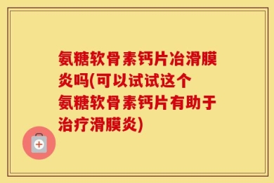 氨糖软骨素钙片冶滑膜炎吗(可以试试这个 氨糖软骨素钙片有助于治疗滑膜炎)