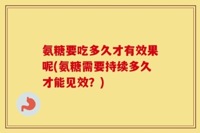 氨糖要吃多久才有效果呢(氨糖需要持续多久才能见效？)