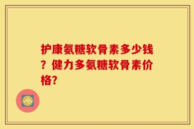 护康氨糖软骨素多少钱？健力多氨糖软骨素价格？