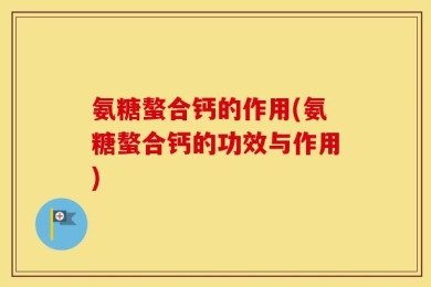 氨糖螯合钙的作用(氨糖螯合钙的功效与作用)