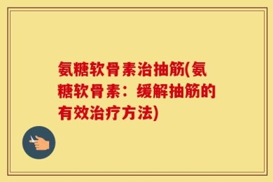 氨糖软骨素治抽筋(氨糖软骨素：缓解抽筋的有效治疗方法)