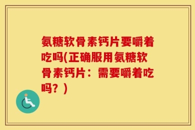 氨糖软骨素钙片要嚼着吃吗(正确服用氨糖软骨素钙片：需要嚼着吃吗？)