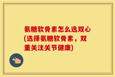 氨糖软骨素怎么选双心(选择氨糖软骨素，双重关注关节健康)