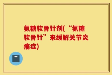 氨糖软骨针剂(“氨糖软骨针”来缓解关节炎痛症)