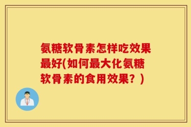 氨糖软骨素怎样吃效果最好(如何最大化氨糖软骨素的食用效果？)