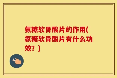 氨糖软骨酸片的作用(氨糖软骨酸片有什么功效？)