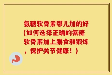 氨糖软骨素哪儿加的好(如何选择正确的氨糖软骨素加上膳食和锻炼，保护关节健康！)