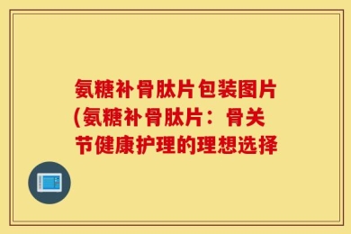 氨糖补骨肽片包装图片(氨糖补骨肽片：骨关节健康护理的理想选择