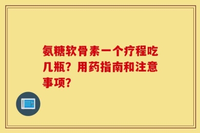 氨糖软骨素一个疗程吃几瓶？用药指南和注意事项？