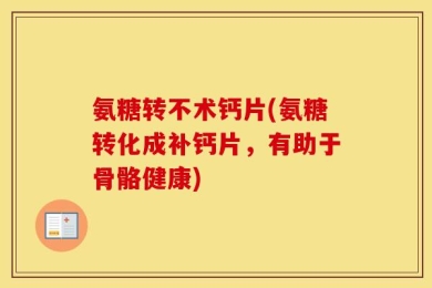 氨糖转不术钙片(氨糖转化成补钙片，有助于骨骼健康)