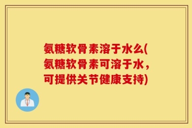 氨糖软骨素溶于水么(氨糖软骨素可溶于水，可提供关节健康支持)