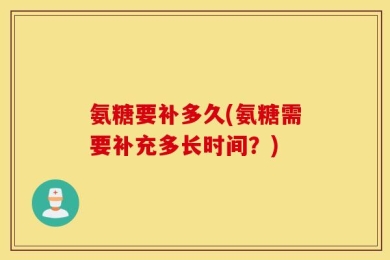 氨糖要补多久(氨糖需要补充多长时间？)