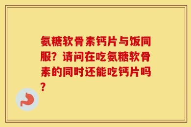 氨糖软骨素钙片与饭同服？请问在吃氨糖软骨素的同时还能吃钙片吗？