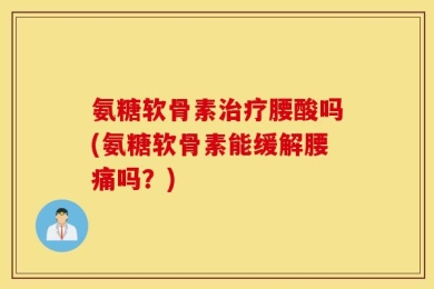 氨糖软骨素治疗腰酸吗(氨糖软骨素能缓解腰痛吗？)