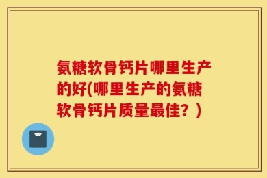 氨糖软骨钙片哪里生产的好(哪里生产的氨糖软骨钙片质量最佳？)