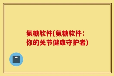 氨糖软件(氨糖软件：你的关节健康守护者)