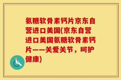 氨糖软骨素钙片京东自营进口美国(京东自营进口美国氨糖软骨素钙片——关爱关节，呵护健康)