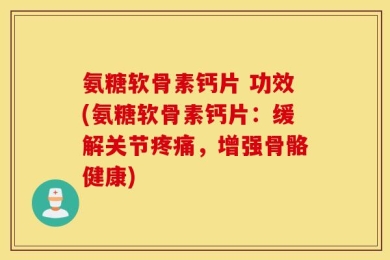 氨糖软骨素钙片 功效(氨糖软骨素钙片：缓解关节疼痛，增强骨骼健康)