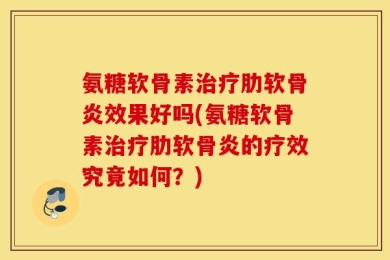氨糖软骨素治疗肋软骨炎效果好吗(氨糖软骨素治疗肋软骨炎的疗效究竟如何？)