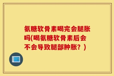 氨糖软骨素喝完会腿胀吗(喝氨糖软骨素后会不会导致腿部肿胀？)