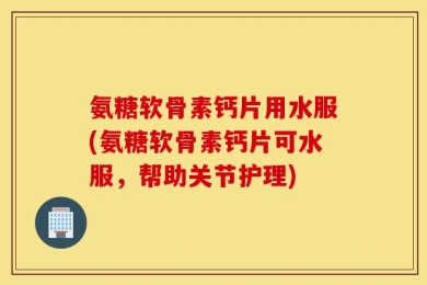 氨糖软骨素钙片用水服(氨糖软骨素钙片可水服，帮助关节护理)