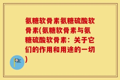 氨糖软骨素氨糖硫酸软骨素(氨糖软骨素与氨糖硫酸软骨素：关于它们的作用和用途的一切)