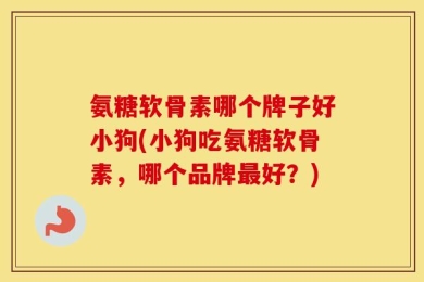 氨糖软骨素哪个牌子好小狗(小狗吃氨糖软骨素，哪个品牌最好？)