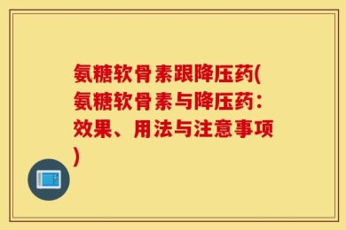 氨糖软骨素跟降压药(氨糖软骨素与降压药：效果、用法与注意事项)