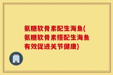 氨糖软骨素配生海鱼(氨糖软骨素搭配生海鱼有效促进关节健康)