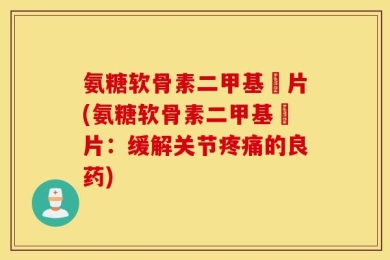 氨糖软骨素二甲基凨片(氨糖软骨素二甲基凨片：缓解关节疼痛的良药)