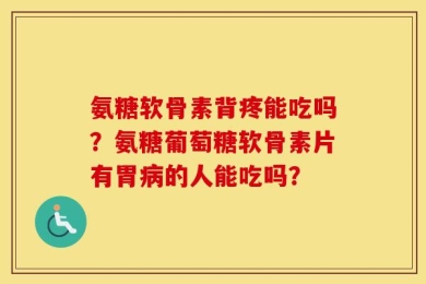 氨糖软骨素背疼能吃吗？氨糖葡萄糖软骨素片有胃病的人能吃吗？