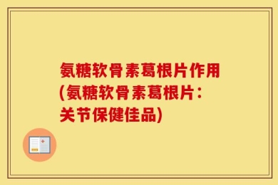 氨糖软骨素葛根片作用(氨糖软骨素葛根片：关节保健佳品)