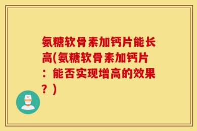 氨糖软骨素加钙片能长高(氨糖软骨素加钙片：能否实现增高的效果？)