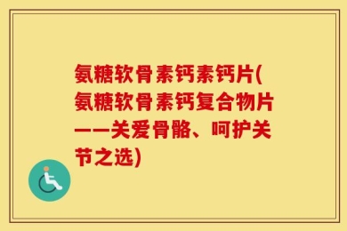 氨糖软骨素钙素钙片(氨糖软骨素钙复合物片——关爱骨骼、呵护关节之选)